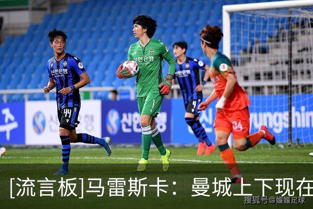 [流言板]马雷斯卡：曼城上下现在必须团结一致，我们完全信任俱乐部